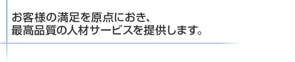 お客様の満足を原点におき、最高品質の人材サービスを提供します。
