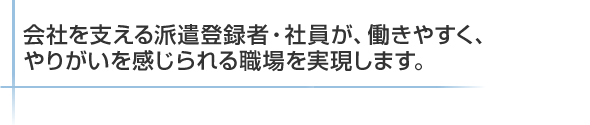 会社を支える派遣登録者・社員が、働きやすく、やりがいを感じられる職場を実現します。